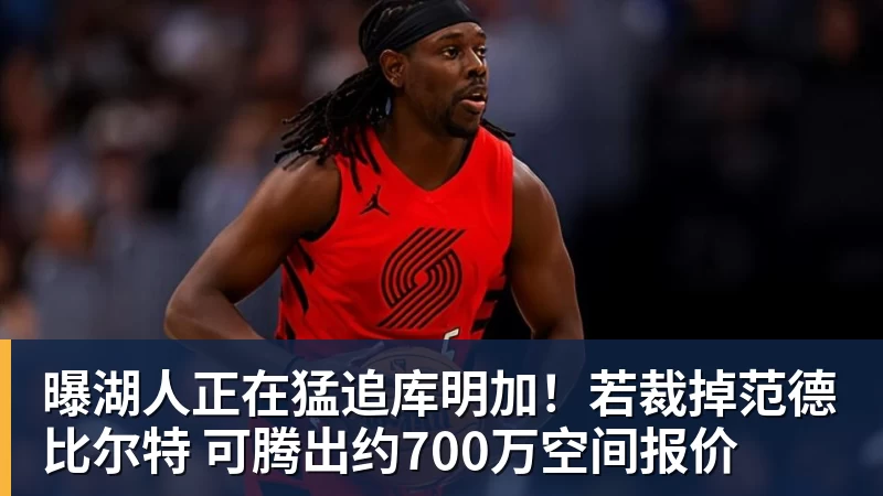 kaiyun体育曝湖人正在猛追库明加！若裁掉范德比尔特 可腾出约700万空间报价