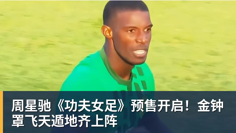 kaiyun体育周星驰《功夫女足》预售开启！金钟罩飞天遁地齐上阵