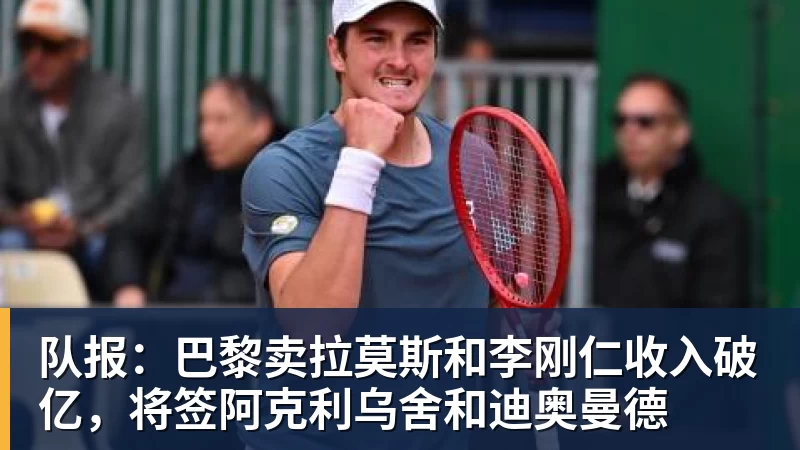 kaiyun体育队报：巴黎卖拉莫斯和李刚仁收入破亿，将签阿克利乌舍和迪奥曼德