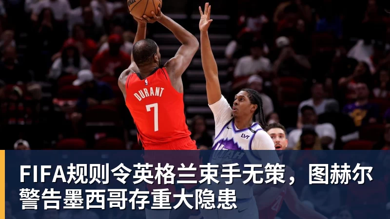 kaiyun体育FIFA规则令英格兰束手无策，图赫尔警告墨西哥存重大隐患